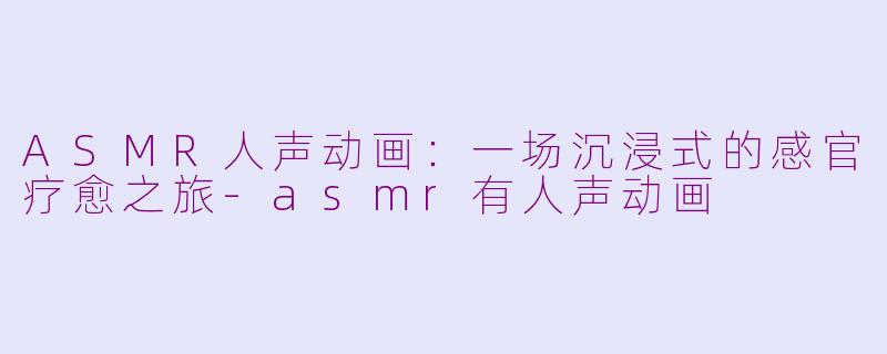 ASMR人声动画:一场沉浸式的感官疗愈之旅-asmr有人声动画