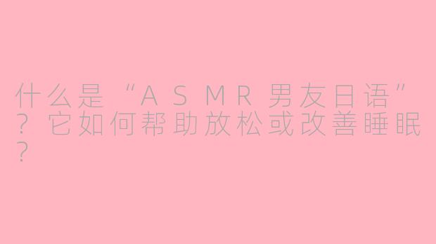 什么是“ASMR男友日语”?它如何帮助放松或改善睡眠?
