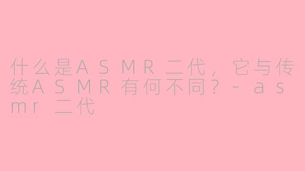 什么是ASMR二代，它与传统ASMR有何不同？
