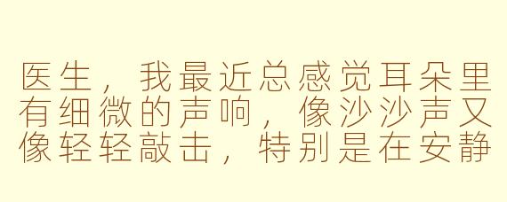 医生,我最近总感觉耳朵里有细微的声响,像沙沙声又像轻轻敲击,特别是在安静的时候,这会影响您用听诊器为我做心脏听诊吗?