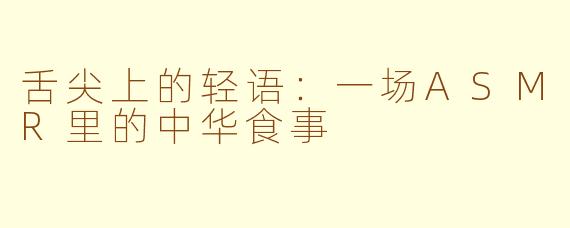 舌尖上的轻语：一场ASMR里的中华食事