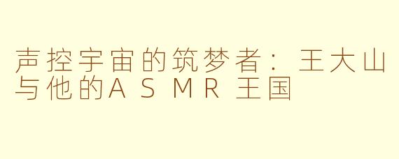 声控宇宙的筑梦者：王大山与他的ASMR王国