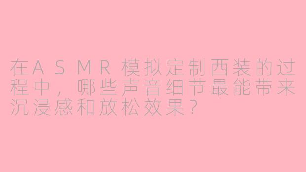 在ASMR模拟定制西装的过程中，哪些声音细节最能带来沉浸感和放松效果？