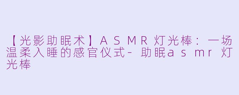 【光影助眠术】ASMR灯光棒：一场温柔入睡的感官仪式-助眠asmr灯光棒