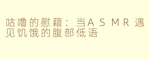 咕噜的慰藉：当ASMR遇见饥饿的腹部低语
