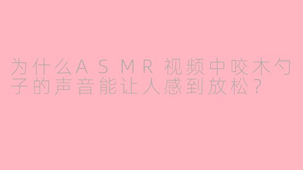 为什么ASMR视频中咬木勺子的声音能让人感到放松？