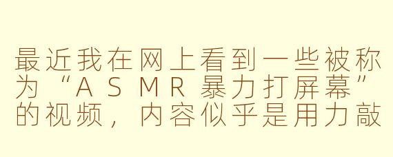 最近我在网上看到一些被称为“ASMR暴力打屏幕”的视频，内容似乎是用力敲击或拍打屏幕，这真的属于ASMR吗？这样做安全吗？