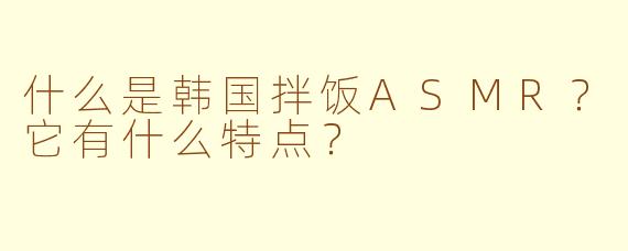 什么是韩国拌饭ASMR?它有什么特点?