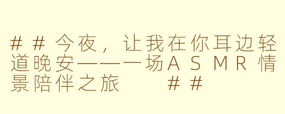 ##今夜，让我在你耳边轻道晚安——一场ASMR情景陪伴之旅

##