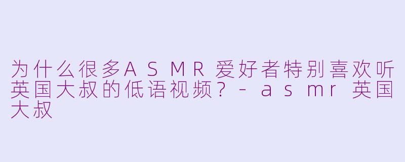 为什么很多ASMR爱好者特别喜欢听英国大叔的低语视频？-asmr英国大叔