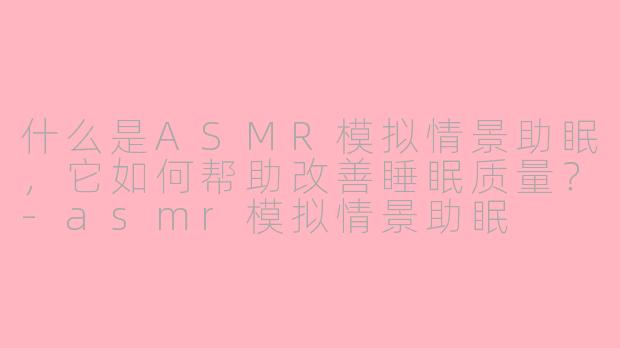 什么是ASMR模拟情景助眠，它如何帮助改善睡眠质量？