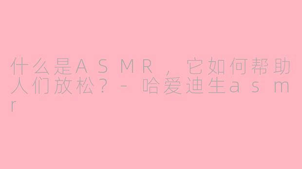 什么是ASMR，它如何帮助人们放松？-哈爱迪生asmr