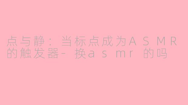 点与静：当标点成为ASMR的触发器-换asmr的吗