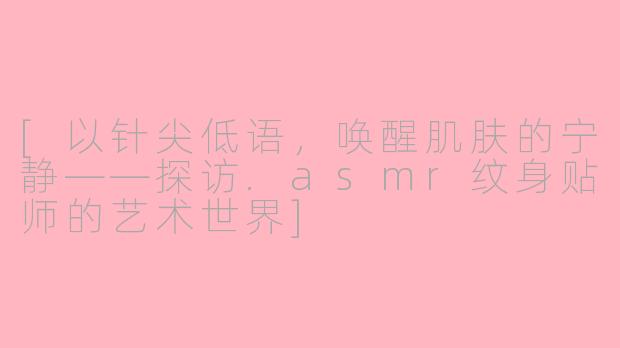 [以针尖低语，唤醒肌肤的宁静——探访.asmr纹身贴师的艺术世界]