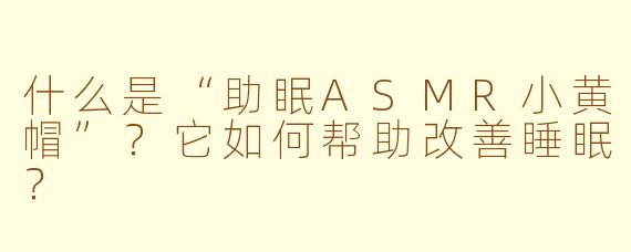 什么是“助眠ASMR小黄帽”？它如何帮助改善睡眠？