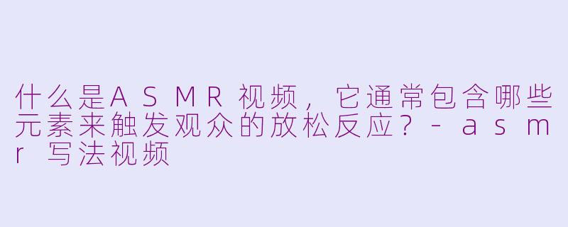 什么是ASMR视频，它通常包含哪些元素来触发观众的放松反应？