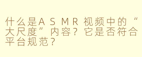 什么是ASMR视频中的“大尺度”内容？它是否符合平台规范？