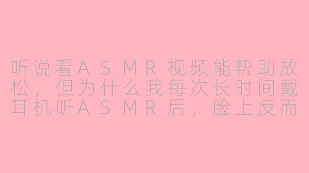 听说看ASMR视频能帮助放松，但为什么我每次长时间戴耳机听ASMR后，脸上反而容易起痘痘？-asmr起痘痘