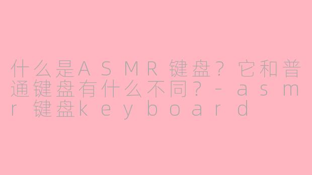 什么是ASMR键盘？它和普通键盘有什么不同？