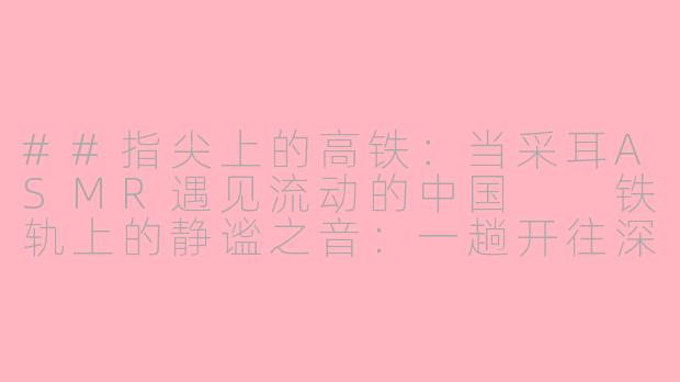 ##指尖上的高铁：当采耳ASMR遇见流动的中国

铁轨上的静谧之音：一趟开往深度放松的“采耳ASMR”高铁之旅-高铁采耳asmr