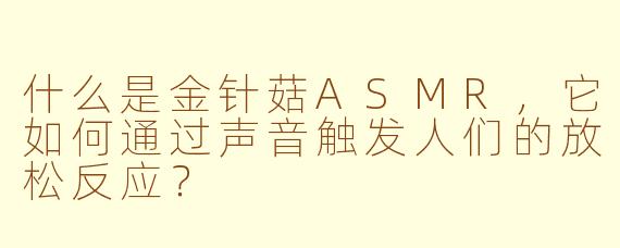 什么是金针菇ASMR，它如何通过声音触发人们的放松反应？