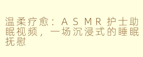温柔疗愈：ASMR护士助眠视频，一场沉浸式的睡眠抚慰