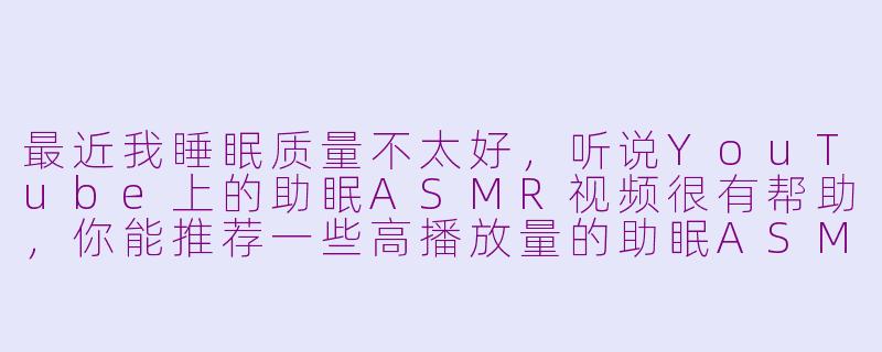 最近我睡眠质量不太好,听说YouTube上的助眠ASMR视频很有帮助,你能推荐一些高播放量的助眠ASMR频道或视频吗?-助眠asmr油管播放