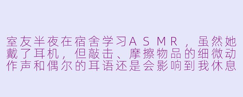 室友半夜在宿舍学习ASMR，虽然她戴了耳机，但敲击、摩擦物品的细微动作声和偶尔的耳语还是会影响到我休息，我该如何与她沟通？-室友半夜学习asmr