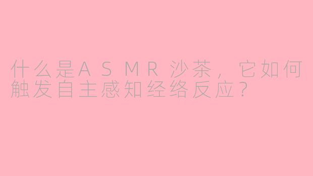 什么是ASMR沙茶，它如何触发自主感知经络反应？
