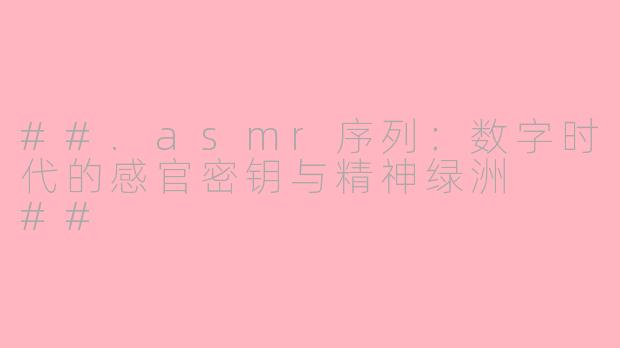 ##.asmr序列：数字时代的感官密钥与精神绿洲

##