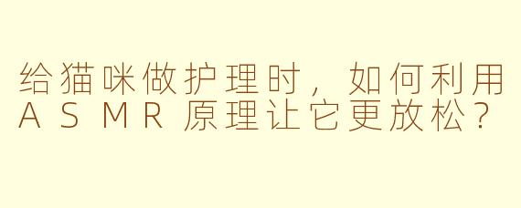 给猫咪做护理时，如何利用ASMR原理让它更放松？