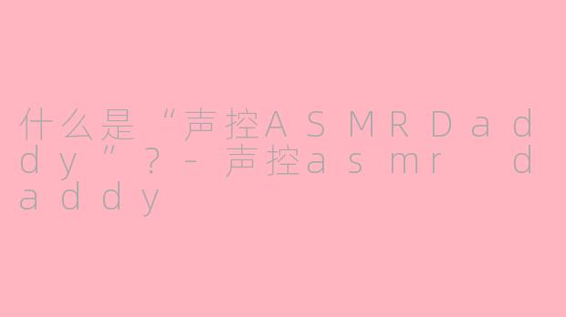 什么是“声控ASMRDaddy”？