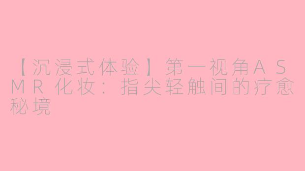 【沉浸式体验】第一视角ASMR化妆：指尖轻触间的疗愈秘境