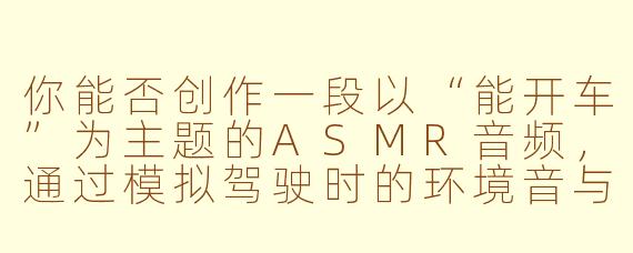 你能否创作一段以“能开车”为主题的ASMR音频，通过模拟驾驶时的环境音与轻柔解说，帮助听众体验虚拟驾驶的放松感？