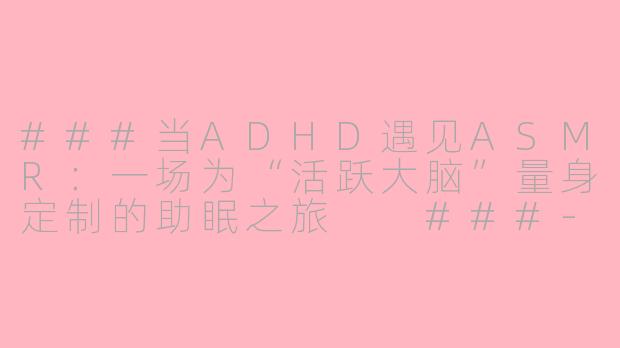 ###当ADHD遇见ASMR：一场为“活跃大脑”量身定制的助眠之旅

###-adhd asmr助眠