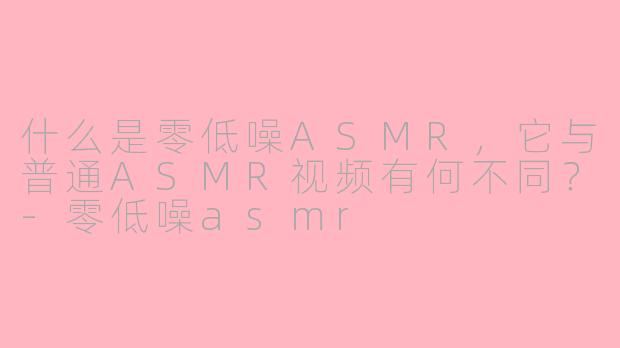 什么是零低噪ASMR，它与普通ASMR视频有何不同？