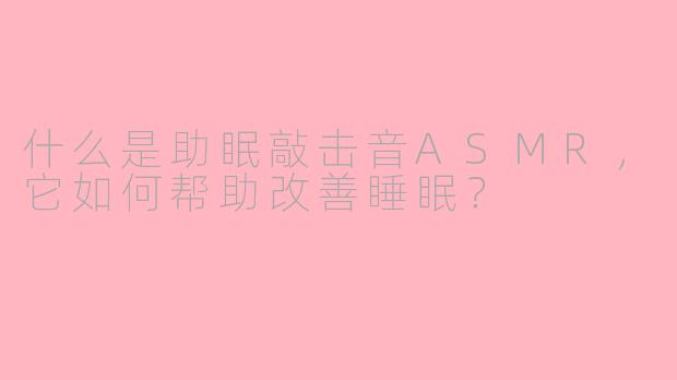 什么是助眠敲击音ASMR,它如何帮助改善睡眠?