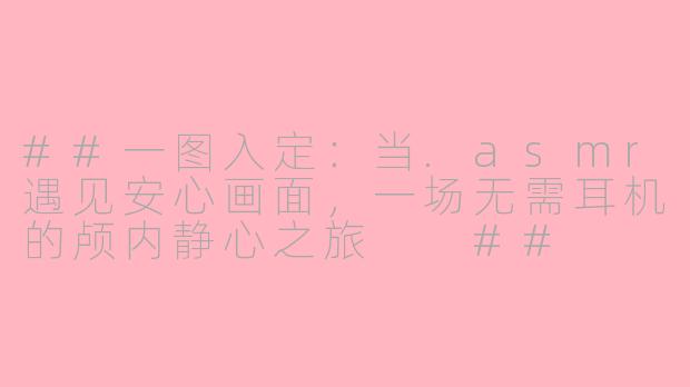 ##一图入定：当.asmr遇见安心画面，一场无需耳机的颅内静心之旅

##