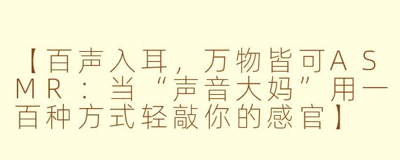 【百声入耳，万物皆可ASMR：当“声音大妈”用一百种方式轻敲你的感官】