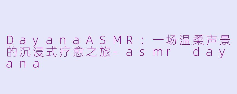 DayanaASMR：一场温柔声景的沉浸式疗愈之旅-asmr dayana
