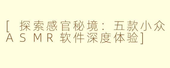 [探索感官秘境：五款小众ASMR软件深度体验]