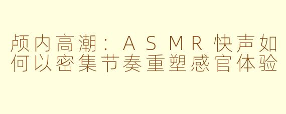 颅内高潮：ASMR快声如何以密集节奏重塑感官体验