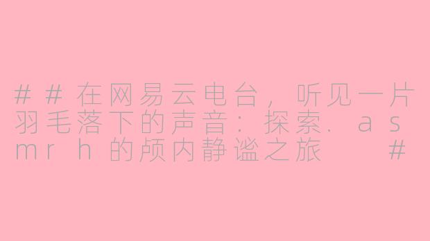 ##在网易云电台，听见一片羽毛落下的声音：探索.asmrh的颅内静谧之旅

##-asmr 网易云电台 h