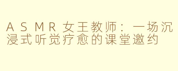 ASMR女王教师:一场沉浸式听觉疗愈的课堂邀约