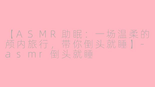 【ASMR助眠：一场温柔的颅内旅行，带你倒头就睡】-asmr倒头就睡