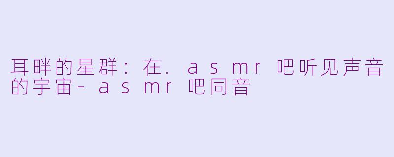 耳畔的星群：在.asmr吧听见声音的宇宙-asmr吧同音