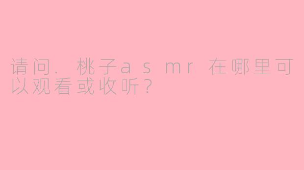 请问.桃子asmr在哪里可以观看或收听？