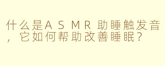 什么是ASMR助睡触发音，它如何帮助改善睡眠？