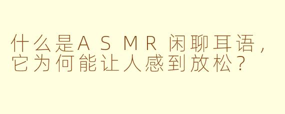 什么是ASMR闲聊耳语，它为何能让人感到放松？