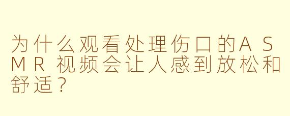 为什么观看处理伤口的ASMR视频会让人感到放松和舒适？